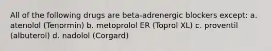 All of the following drugs are beta-adrenergic blockers except: a. atenolol (Tenormin) b. metoprolol ER (Toprol XL) c. proventil (albuterol) d. nadolol (Corgard)