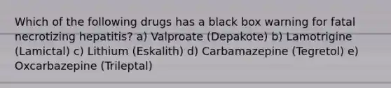 Which of the following drugs has a black box warning for fatal necrotizing hepatitis? a) Valproate (Depakote) b) Lamotrigine (Lamictal) c) Lithium (Eskalith) d) Carbamazepine (Tegretol) e) Oxcarbazepine (Trileptal)