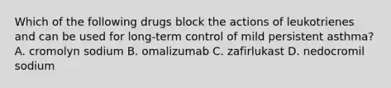 Which of the following drugs block the actions of leukotrienes and can be used for long-term control of mild persistent asthma? A. cromolyn sodium B. omalizumab C. zafirlukast D. nedocromil sodium