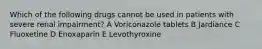 Which of the following drugs cannot be used in patients with severe renal impairment? A Voriconazole tablets B Jardiance C Fluoxetine D Enoxaparin E Levothyroxine