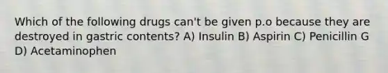 Which of the following drugs can't be given p.o because they are destroyed in gastric contents? A) Insulin B) Aspirin C) Penicillin G D) Acetaminophen