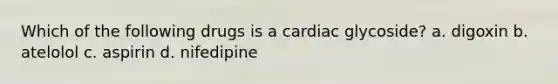 Which of the following drugs is a cardiac glycoside? a. digoxin b. atelolol c. aspirin d. nifedipine