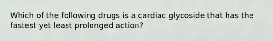 Which of the following drugs is a cardiac glycoside that has the fastest yet least prolonged action?