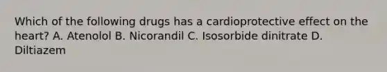 Which of the following drugs has a cardioprotective effect on the heart? A. Atenolol B. Nicorandil C. Isosorbide dinitrate D. Diltiazem