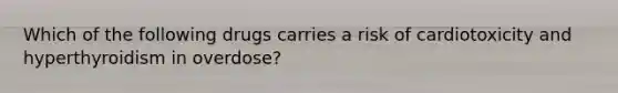 Which of the following drugs carries a risk of cardiotoxicity and hyperthyroidism in overdose?