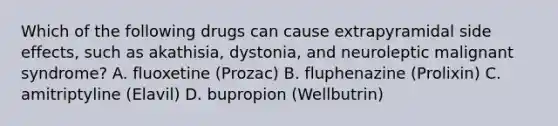 Which of the following drugs can cause extrapyramidal side effects, such as akathisia, dystonia, and neuroleptic malignant syndrome? A. fluoxetine (Prozac) B. fluphenazine (Prolixin) C. amitriptyline (Elavil) D. bupropion (Wellbutrin)