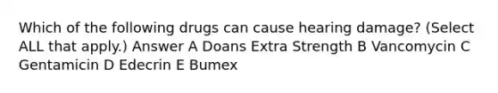 Which of the following drugs can cause hearing damage? (Select ALL that apply.) Answer A Doans Extra Strength B Vancomycin C Gentamicin D Edecrin E Bumex