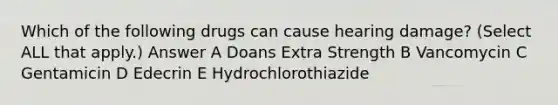 Which of the following drugs can cause hearing damage? (Select ALL that apply.) Answer A Doans Extra Strength B Vancomycin C Gentamicin D Edecrin E Hydrochlorothiazide