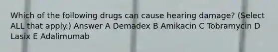 Which of the following drugs can cause hearing damage? (Select ALL that apply.) Answer A Demadex B Amikacin C Tobramycin D Lasix E Adalimumab