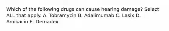 Which of the following drugs can cause hearing damage? Select ALL that apply. A. Tobramycin B. Adalimumab C. Lasix D. Amikacin E. Demadex