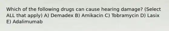 Which of the following drugs can cause hearing damage? (Select ALL that apply) A) Demadex B) Amikacin C) Tobramycin D) Lasix E) Adalimumab