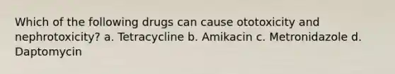 Which of the following drugs can cause ototoxicity and nephrotoxicity? a. Tetracycline b. Amikacin c. Metronidazole d. Daptomycin