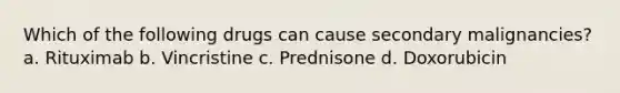 Which of the following drugs can cause secondary malignancies? a. Rituximab b. Vincristine c. Prednisone d. Doxorubicin