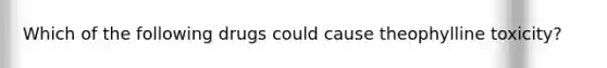 Which of the following drugs could cause theophylline toxicity?