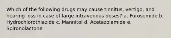 Which of the following drugs may cause tinnitus, vertigo, and hearing loss in case of large intravenous doses? a. Furosemide b. Hydrochlorothiazide c. Mannitol d. Acetazolamide e. Spironolactone