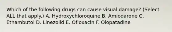 Which of the following drugs can cause visual damage? (Select ALL that apply.) A. Hydroxychloroquine B. Amiodarone C. Ethambutol D. Linezolid E. Ofloxacin F. Olopatadine