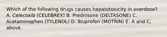 Which of the following drugs causes hepatotoxicity in overdose? A. Celecoxib (CELEBREX) B. Prednisone (DELTASONE) C. Acetaminophen (TYLENOL) D. Ibuprofen (MOTRIN) E. A and C, above.