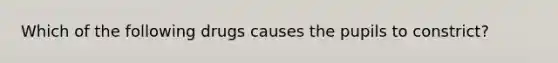 Which of the following drugs causes the pupils to constrict?