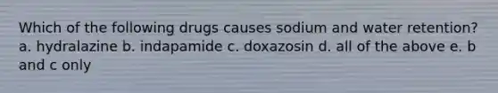 Which of the following drugs causes sodium and water retention? a. hydralazine b. indapamide c. doxazosin d. all of the above e. b and c only