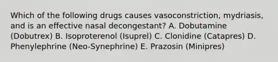 Which of the following drugs causes vasoconstriction, mydriasis, and is an effective nasal decongestant? A. Dobutamine (Dobutrex) B. Isoproterenol (Isuprel) C. Clonidine (Catapres) D. Phenylephrine (Neo-Synephrine) E. Prazosin (Minipres)