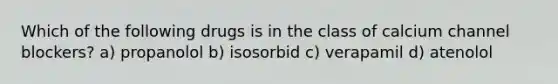 Which of the following drugs is in the class of calcium channel blockers? a) propanolol b) isosorbid c) verapamil d) atenolol