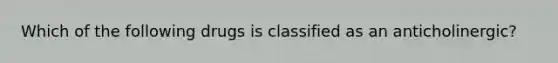 Which of the following drugs is classified as an anticholinergic?
