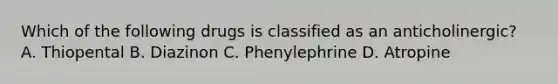 Which of the following drugs is classified as an anticholinergic? A. Thiopental B. Diazinon C. Phenylephrine D. Atropine