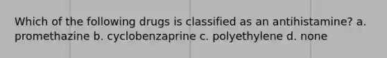 Which of the following drugs is classified as an antihistamine? a. promethazine b. cyclobenzaprine c. polyethylene d. none