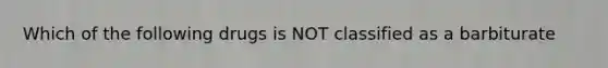 Which of the following drugs is NOT classified as a barbiturate