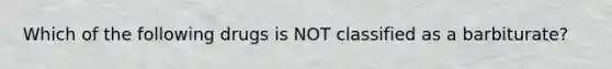 Which of the following drugs is NOT classified as a barbiturate?