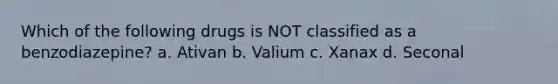 Which of the following drugs is NOT classified as a benzodiazepine?​ a. Ativan b. Valium c. Xanax d. Seconal