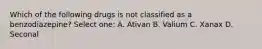 Which of the following drugs is not classified as a benzodiazepine? Select one: A. Ativan B. Valium C. Xanax D. Seconal