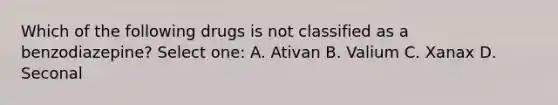 Which of the following drugs is not classified as a benzodiazepine? Select one: A. Ativan B. Valium C. Xanax D. Seconal