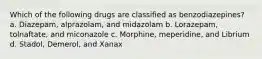 Which of the following drugs are classified as benzodiazepines? a. Diazepam, alprazolam, and midazolam b. Lorazepam, tolnaftate, and miconazole c. Morphine, meperidine, and Librium d. Stadol, Demerol, and Xanax