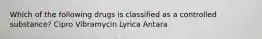 Which of the following drugs is classified as a controlled substance? Cipro Vibramycin Lyrica Antara