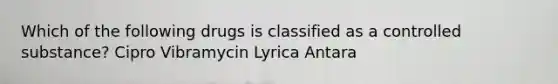 Which of the following drugs is classified as a controlled substance? Cipro Vibramycin Lyrica Antara