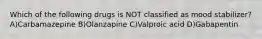 Which of the following drugs is NOT classified as mood stabilizer? A)Carbamazepine B)Olanzapine C)Valproic acid D)Gabapentin