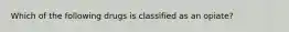 Which of the following drugs is classified as an opiate?