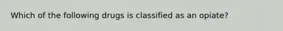 Which of the following drugs is classified as an opiate?