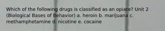 Which of the following drugs is classified as an opiate? Unit 2 (Biological Bases of Behavior) a. heroin b. marijuana c. methamphetamine d. nicotine e. cocaine