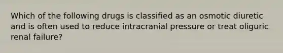 Which of the following drugs is classified as an osmotic diuretic and is often used to reduce intracranial pressure or treat oliguric renal failure?