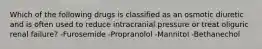 Which of the following drugs is classified as an osmotic diuretic and is often used to reduce intracranial pressure or treat oliguric renal failure? -Furosemide -Propranolol -Mannitol -Bethanechol