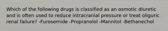 Which of the following drugs is classified as an osmotic diuretic and is often used to reduce intracranial pressure or treat oliguric renal failure? -Furosemide -Propranolol -Mannitol -Bethanechol