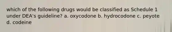 which of the following drugs would be classified as Schedule 1 under DEA's guideline? a. oxycodone b. hydrocodone c. peyote d. codeine