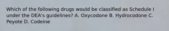 Which of the following drugs would be classified as Schedule I under the DEA's guidelines? A. Oxycodone B. Hydrocodone C. Peyote D. Codeine