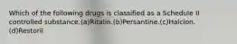 Which of the following drugs is classified as a Schedule II controlled substance.(a)Ritalin.(b)Persantine.(c)Halcion.(d)Restoril