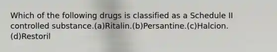 Which of the following drugs is classified as a Schedule II controlled substance.(a)Ritalin.(b)Persantine.(c)Halcion.(d)Restoril