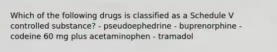 Which of the following drugs is classified as a Schedule V controlled substance? - pseudoephedrine - buprenorphine - codeine 60 mg plus acetaminophen - tramadol