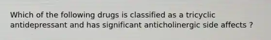 Which of the following drugs is classified as a tricyclic antidepressant and has significant anticholinergic side affects ?