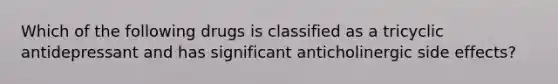 Which of the following drugs is classified as a tricyclic antidepressant and has significant anticholinergic side effects?